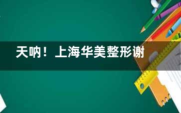 天呐！上海华美整形谢卫国擅长什么项目？鼻部整形|胸部整形|自体脂肪等全是姐妹们的好评项目
